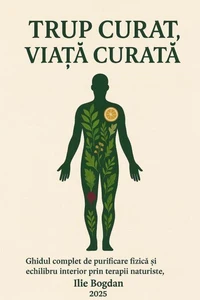 Trup curat, viata curata - Ghid complet de purificare fizica si echilibru interior prin terapii naturiste, post si constiinta regeneratoare