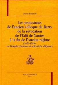 Les Protestants De L'Ancien Colloque Du Berry De La Revocation De L'Edit De Nantes A La Fin De L'Ancien Regime (1679-1789), Ou L'Inegale Resistance De Minorites Religieuses