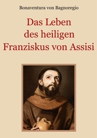 Bonaventura von Bagnoregio et Conrad Eibisch - Das Leben des heiligen Franziskus von Assisi.
