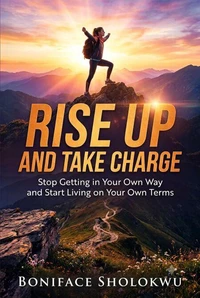 Rise Up and Take Charge: Stop Getting in Your Own Way and Start Living on Your Own Terms