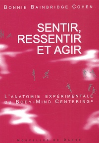 Bonnie Bainbridge Cohen - Sentir, Ressentir Et Agir. L'Anatomie Experimentale Du Body-Mind Centering.