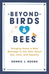 Bonnie J. Rough - Beyond Birds and Bees - Bringing Home a New Message to Our Kids About Sex, Love, and Equality.