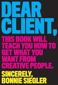 Bonnie Siegler - Dear Client - This Book Will Teach You How to Get What You Want from Creative People.