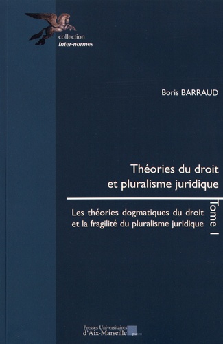 Boris Barraud - Théories du droit et pluralisme juridique - Tome 1, Les théories dogmatiques du droit et la fragilité du pluralisme juridique.