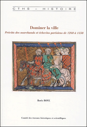 Boris Bove - Dominer la ville - Prévôts des marchands et échevins parisiens de 1260 à 1350.