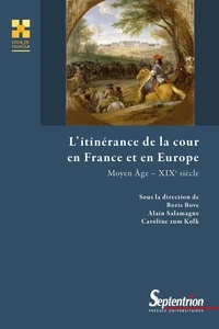 Boris Bove et Alain Salamagne - L'itinérance de la cour en France et en Europe - Moyen Age - XIXe siècle.