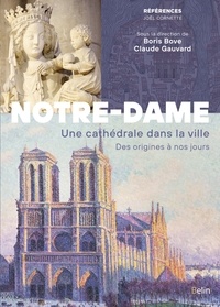 Boris Bove et Claude Gauvard - Notre-Dame de Paris - Une cathédrale dans la ville. Des origines à nos jours.