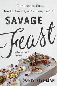 Boris Fishman - Savage Feast - Three Generations, Two Continents, and Dinner Table (A Memoir with Recipes).
