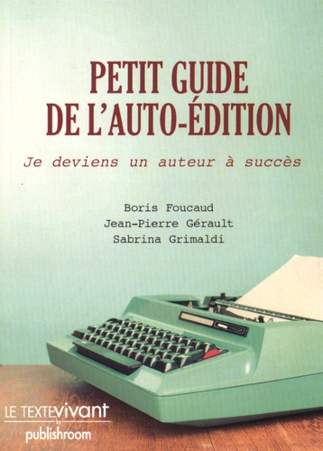 Boris Foucaud et Jean-Pierre Gérault - Petit guide de l'auto-édition - Je deviens un auteur à succès.