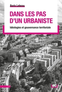 Boris Lebeau - Dans les pas d'un urbaniste - Idéologies et gouvernance territoriale.