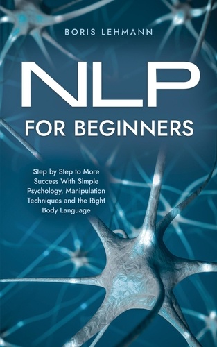  Boris Lehmann - NLP for Beginners Step by Step to More Success With Simple Psychology, Manipulation Techniques and the Right Body Language.