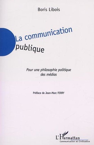 Boris Libois - La Communication Publique. Pour Une Philosophie Politique Des Medias.
