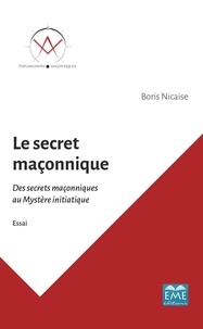 Boris Nicaise - Le secret maçonnique - Des secrets maçonniques au mystère initiatique.