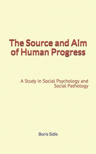 The Source and Aim of Human Progress. A Study in Social Psychology and Social Pathology