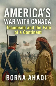 America’s War with Canada: Tecumseh and the Fate of a Continent