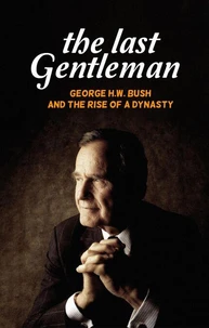 The Last Gentleman: George H.W. Bush and the Rise of a Dynasty