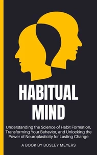 Habitual Mind: Understanding the Science of Habit Formation, Transforming Your Behavior, and Unlocking the Power of Neuroplasticity for Lasting Change