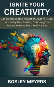 Ignite Your Creativity: The Transformative Impact of Creative Living, Uncovering Your Passion, Embracing Your Talents, and Leading a Fulfilling Life