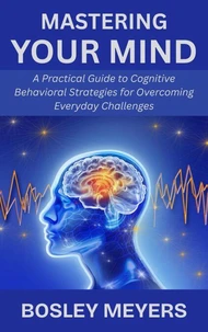 Mastering Your Mind: A Practical Guide to Cognitive Behavioral Strategies for Overcoming Everyday Challenges