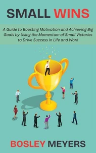 Small Wins: A Guide to Boosting Motivation and Achieving Big Goals by Using the Momentum of Small Victories to Drive Success in Life and Work