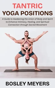 Tantric Yoga Positions: A Guide to Awakening the Union of Body and Spirit to Enhance Intimacy, Healing, and Spiritual Connection through Sacred Movement