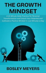 The Growth Mindset: A 10-Minute Daily Practice for Personal Transformation and Unlock Your Potential and Cultivate a Positive Mindset in Just Minutes a Day