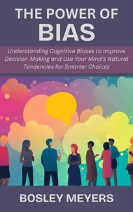 The Power of Bias: Understanding Cognitive Biases to Improve Decision-Making and Use Your Mind's Natural Tendencies for Smarter Choices
