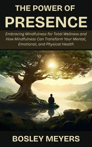 The Power of Presence: Embracing Mindfulness for Total Wellness and How Mindfulness Can Transform Your Mental, Emotional, and Physical Health