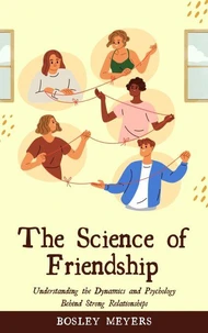 The Science of Friendship: Understanding the Dynamics and Psychology Behind Strong Relationships