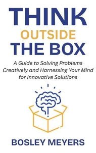 Think Outside the Box: A Guide to Solving Problems Creatively and Harnessing Your Mind for Innovative Solutions
