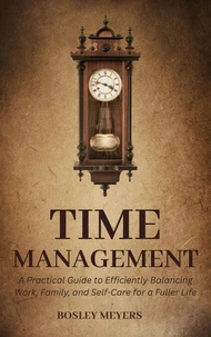 Time Management: A Practical Guide to Efficiently Balancing Work, Family, and Self-Care for a Fuller Life