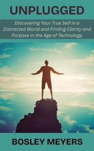 Unplugged: Discovering Your True Self in a Distracted World and Finding Clarity and Purpose in the Age of Technology