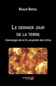Boualem Bentouil - Le dernier jour de la terre - Cosmologie de la fin, prophétie des infinis.