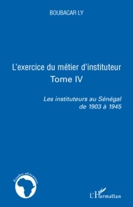 Boubacar Ly - L'exercice du métier d'instituteur - Tome 4, Les instituteurs au Sénégal de 1903 à 1945.
