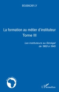 Boubacar Ly - Les instituteurs au Sénagal de 1903 à 1945 - Tome 3, La formation au métier d'instituteur.