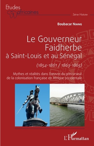 Le gouverneur Faidherbe à Saint-Louis et au Sénégal (1854-1861/1863-1865). Mythes et réalités dans l'oeuvre du précurseur de la colonisation française en Afrique occidentale