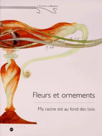 Fleurs Et Ornements. Ma Racine Est Au Fond Des Bois, Nancy, Musee De L'Ecole De Nancy 24 Avril-26 Juillet 1999