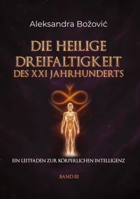 DIE HEILIGE DREIFALTIGKEIT DES XXI JAHRHUNDERTS - Ein Leitfaden zur körperlichen Intelligenz