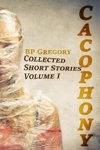  BP Gregory - Cacophony: Collected Short Stories Volume One - Collected Short Stories, #1.