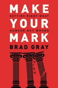 Brad Gray - Make Your Mark - Getting Right What Samson Got Wrong.