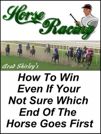  Brad Shirley - Horse Racing: How To Win Even If Your Not Sure Which End Of The Horse Goes First.