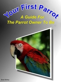  Brad Shirley - Your First Parrot: A Guide For The Parrot Owner To Be.