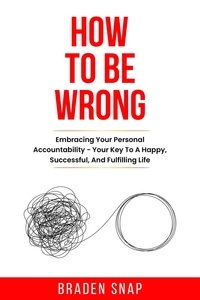  Braden Snap - How To Be Wrong: Embracing Your Personal Accountability – Your Key To A Happy, Successful, And Fulfilling Life.