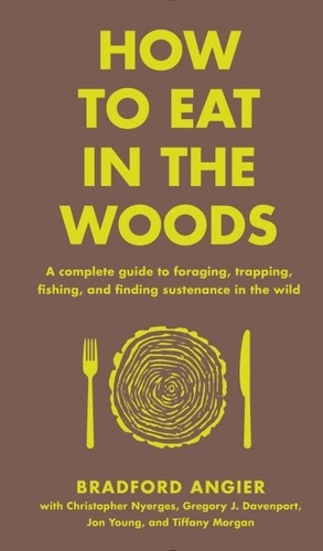 How to Eat in the Woods. A Complete Guide to Foraging, Trapping, Fishing, and Finding Sustenance in the Wild