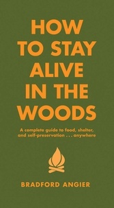 Bradford Angier - How to Stay Alive in the Woods - A Complete Guide to Food, Shelter and Self-Preservation Anywhere.