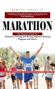 Marathon: A Beginner-friendly Program to Running Your First Marathon (The Runners Guide for Endurance Training and Racing, Beginner Running Programs and Advice)