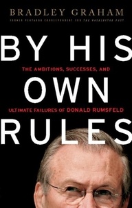 Bradley Graham - By His Own Rules - The Ambitions, Successes, and Ultimate Failures of Donald Rumsfeld.