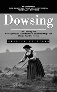 Dowsing: Transform the Quantum Field With Powerful Pendulum Dowsing (The Dowsing and Healing Practical Guide to Unlock Your Inner Magic and Change Your Life Forever)