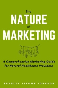 Bradley Jerome Johnson - The Nature of Marketing: A Comprehensive Marketing Guide for Natural Healthcare Providers.