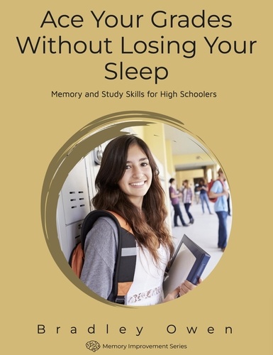  Bradley Owen - Ace Your Grades Without Losing Your Sleep: Memory and Study Skills for High Schoolers - Memory Improvement Series.